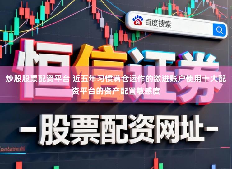 炒股股票配资平台 近五年习惯满仓运作的激进账户使用十大配资平台的资产配置敏感度