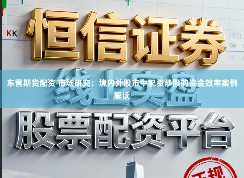 东营期货配资 市场研究：境内外股市中配资炒股的资金效率案例解读
