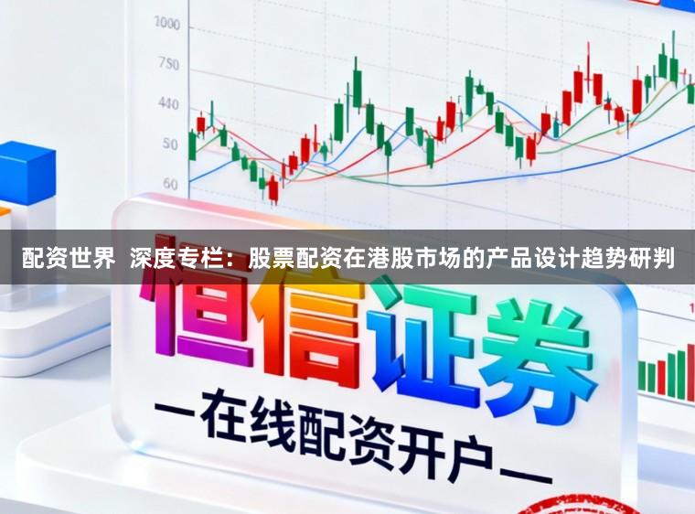 配资世界  深度专栏：股票配资在港股市场的产品设计趋势研判