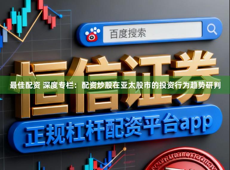 最佳配资 深度专栏：配资炒股在亚太股市的投资行为趋势研判