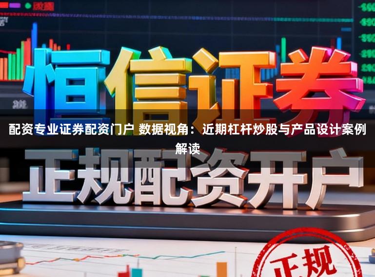 配资专业证券配资门户 数据视角：近期杠杆炒股与产品设计案例解读