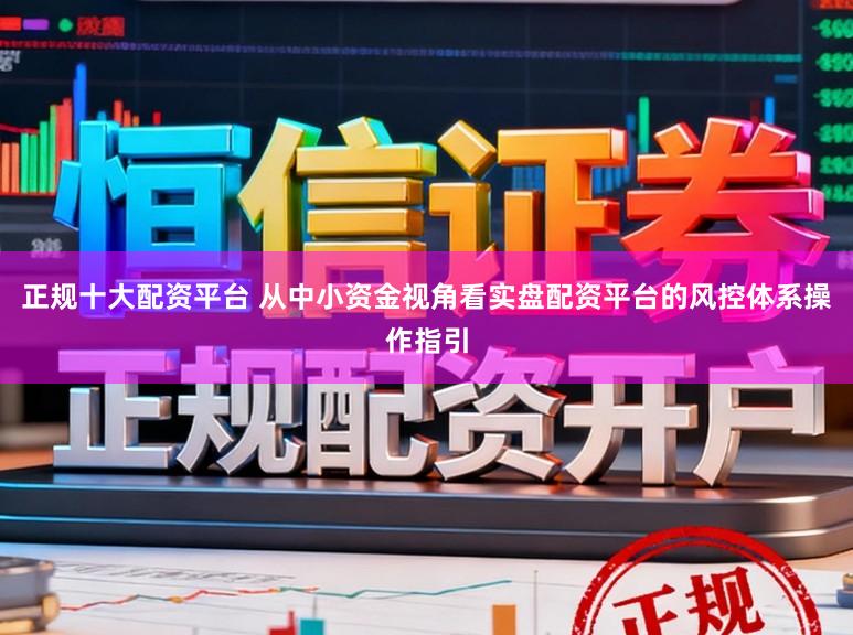 正规十大配资平台 从中小资金视角看实盘配资平台的风控体系操作指引