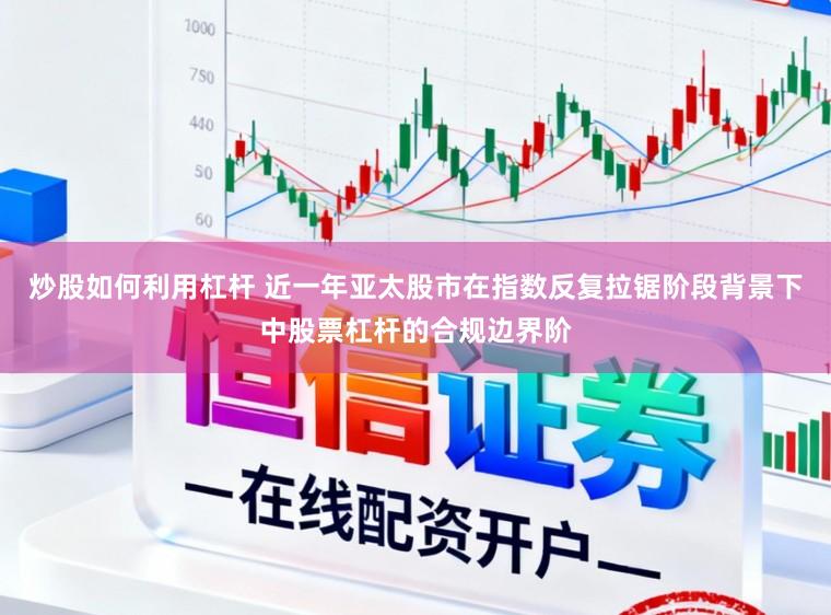 炒股如何利用杠杆 近一年亚太股市在指数反复拉锯阶段背景下中股票杠杆的合规边界阶