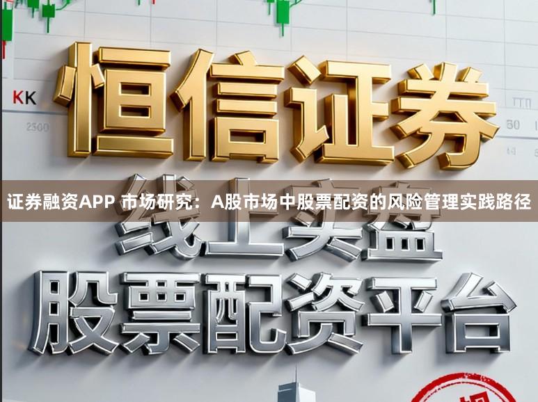 证券融资APP 市场研究：A股市场中股票配资的风险管理实践路径