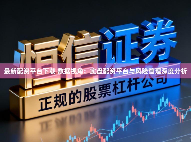 最新配资平台下载 数据视角：实盘配资平台与风险管理深度分析