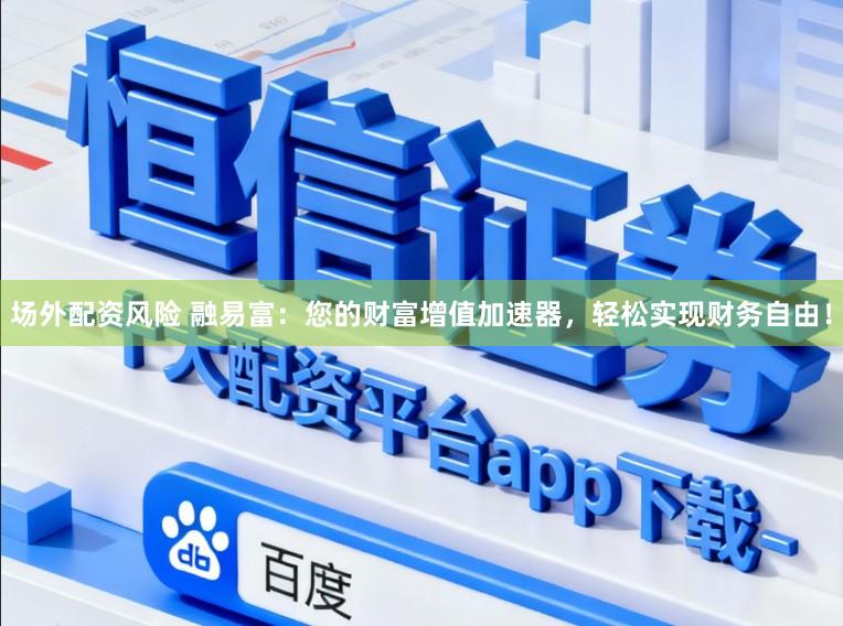场外配资风险 融易富：您的财富增值加速器，轻松实现财务自由！