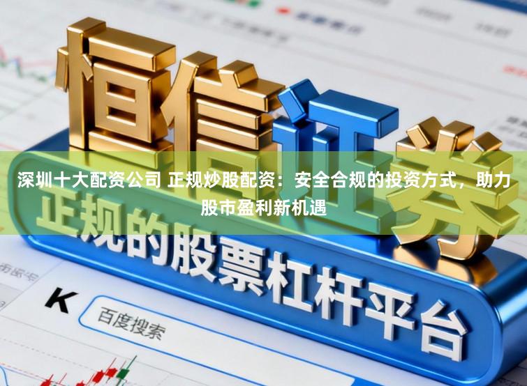 深圳十大配资公司 正规炒股配资：安全合规的投资方式，助力股市盈利新机遇