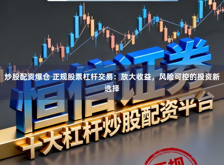 炒股配资爆仓 正规股票杠杆交易：放大收益，风险可控的投资新选择