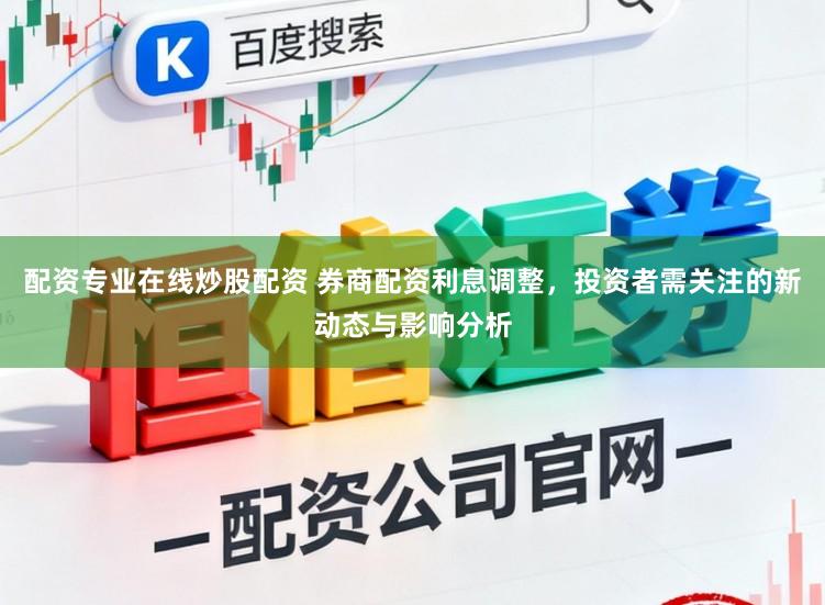 配资专业在线炒股配资 券商配资利息调整，投资者需关注的新动态与影响分析