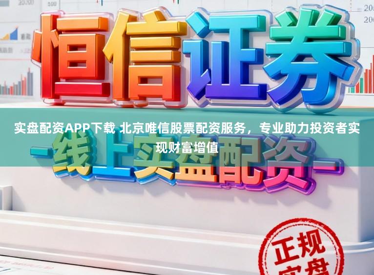 实盘配资APP下载 北京唯信股票配资服务，专业助力投资者实现财富增值