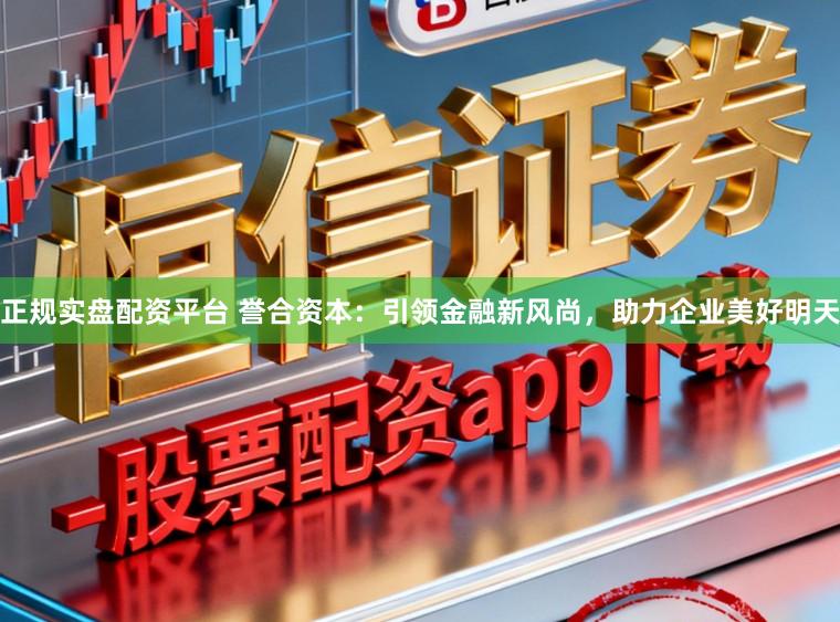 正规实盘配资平台 誉合资本：引领金融新风尚，助力企业美好明天