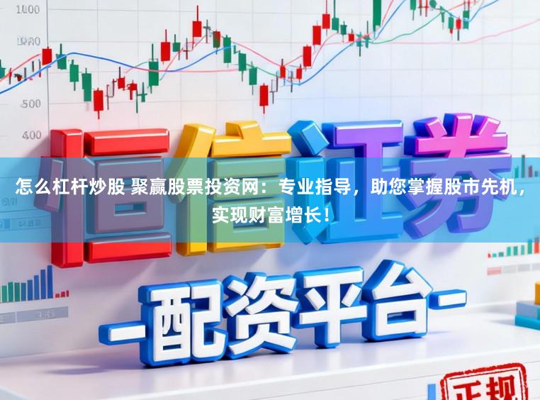 怎么杠杆炒股 聚赢股票投资网：专业指导，助您掌握股市先机，实现财富增长！