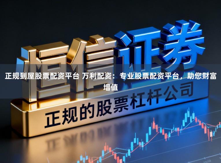 正规到屋股票配资平台 万利配资：专业股票配资平台，助您财富增值