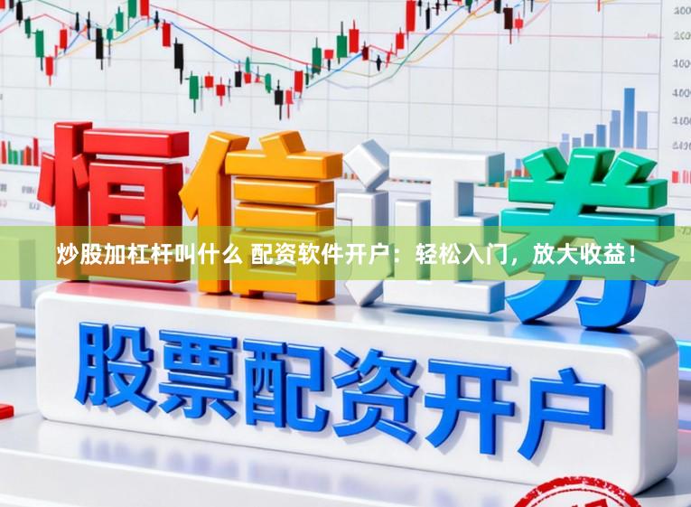 炒股加杠杆叫什么 配资软件开户：轻松入门，放大收益！