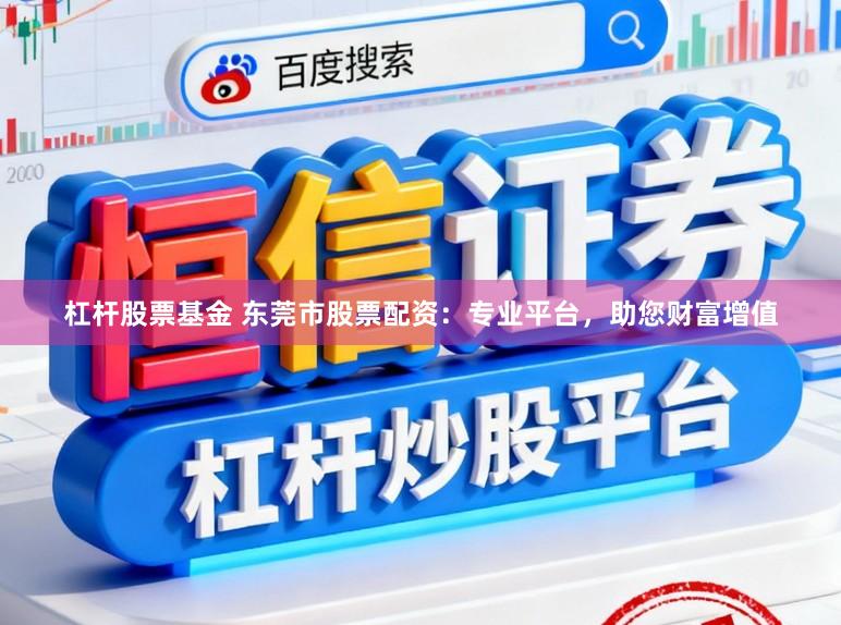 杠杆股票基金 东莞市股票配资：专业平台，助您财富增值
