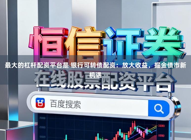 最大的杠杆配资平台是 银行可转债配资：放大收益，掘金债市新机遇