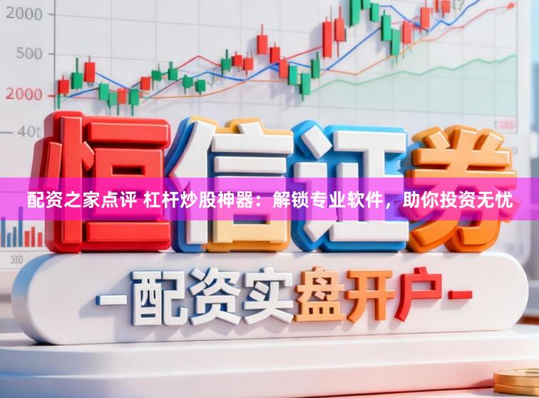 配资之家点评 杠杆炒股神器：解锁专业软件，助你投资无忧