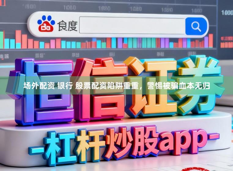 场外配资 银行 股票配资陷阱重重，警惕被骗血本无归