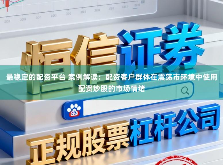 最稳定的配资平台 案例解读：配资客户群体在震荡市环境中使用配资炒股的市场情绪