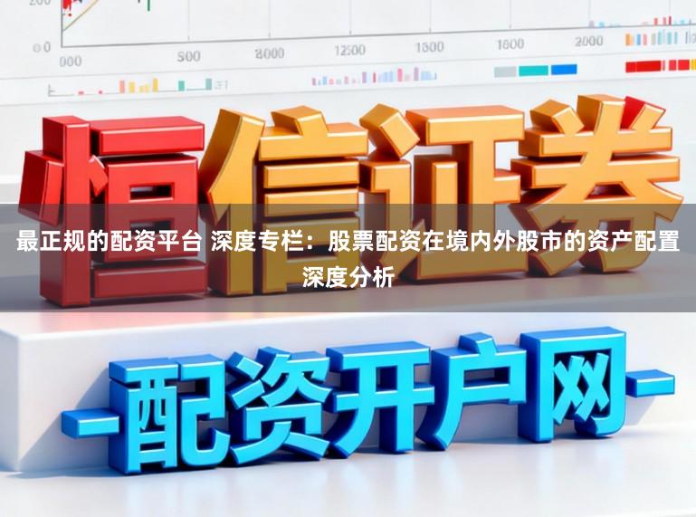 最正规的配资平台 深度专栏：股票配资在境内外股市的资产配置深度分析