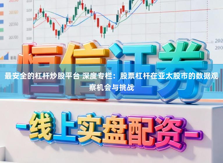 最安全的杠杆炒股平台 深度专栏：股票杠杆在亚太股市的数据观察机会与挑战