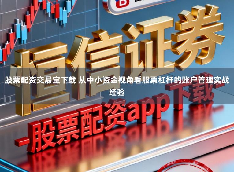 股票配资交易宝下载 从中小资金视角看股票杠杆的账户管理实战经验