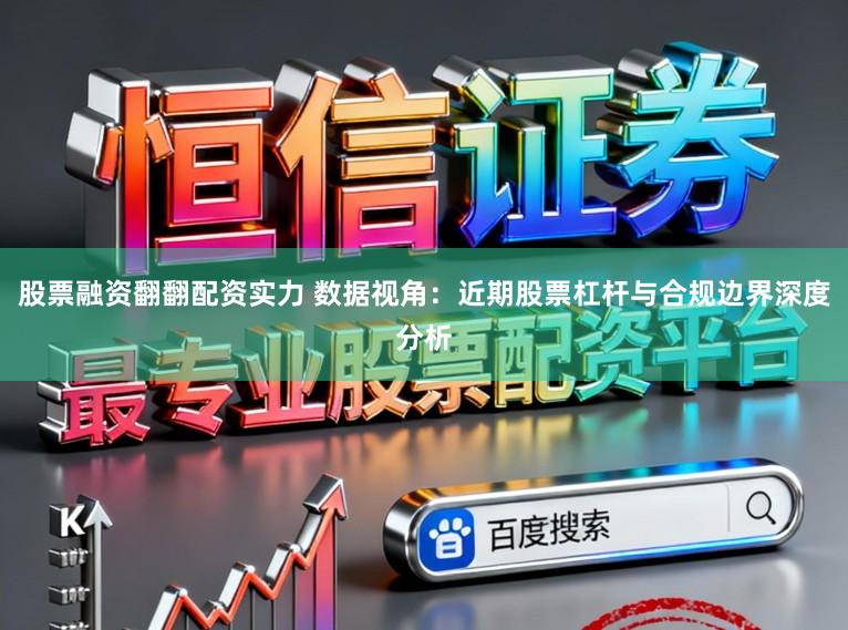 股票融资翻翻配资实力 数据视角：近期股票杠杆与合规边界深度分析