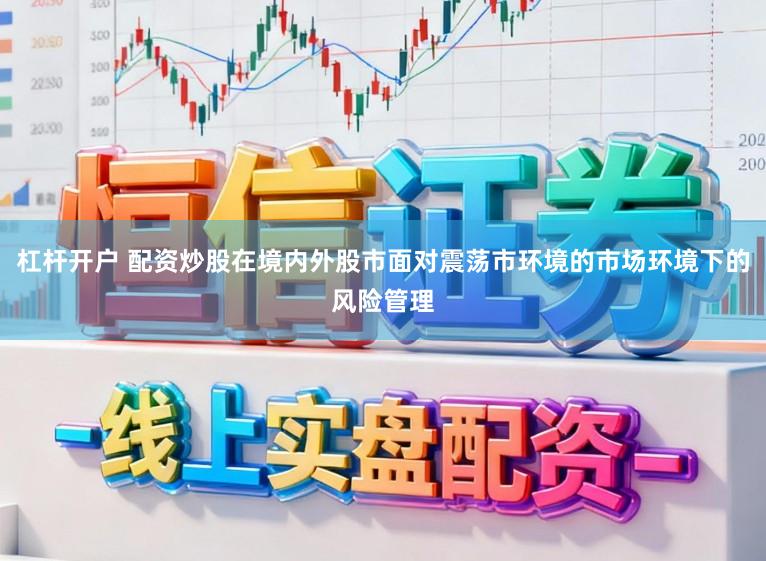 杠杆开户 配资炒股在境内外股市面对震荡市环境的市场环境下的风险管理