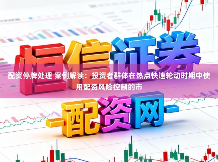 配资停牌处理 案例解读：投资者群体在热点快速轮动时期中使用配资风险控制的市