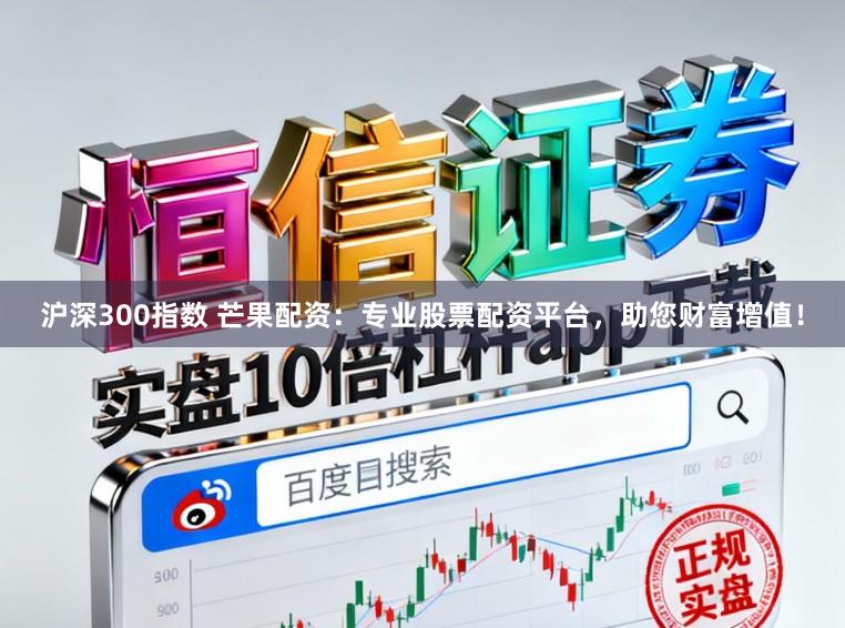 沪深300指数 芒果配资：专业股票配资平台，助您财富增值！