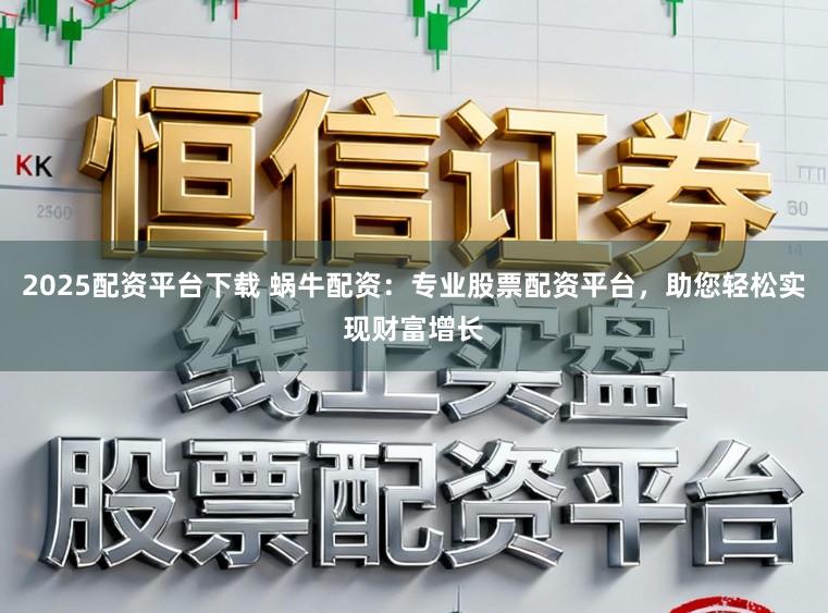 2025配资平台下载 蜗牛配资：专业股票配资平台，助您轻松实现财富增长