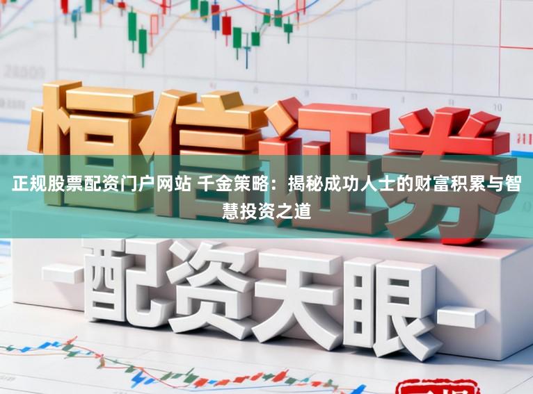 正规股票配资门户网站 千金策略：揭秘成功人士的财富积累与智慧投资之道