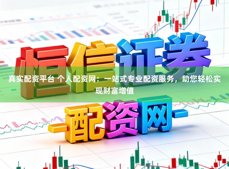 真实配资平台 个人配资网：一站式专业配资服务，助您轻松实现财富增值
