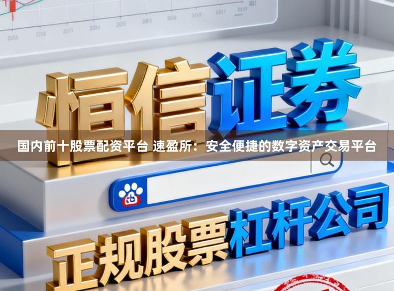 国内前十股票配资平台 速盈所：安全便捷的数字资产交易平台