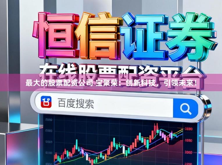 最大的股票配资公司 宝聚荣：创新科技，引领未来！