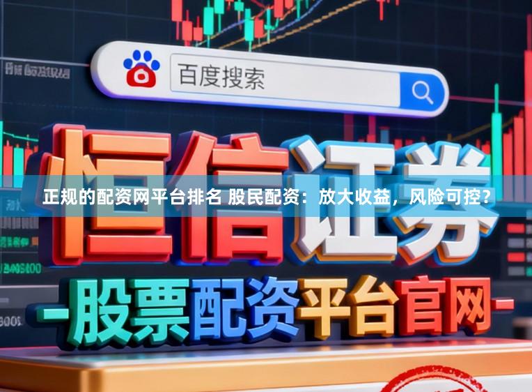 正规的配资网平台排名 股民配资：放大收益，风险可控？