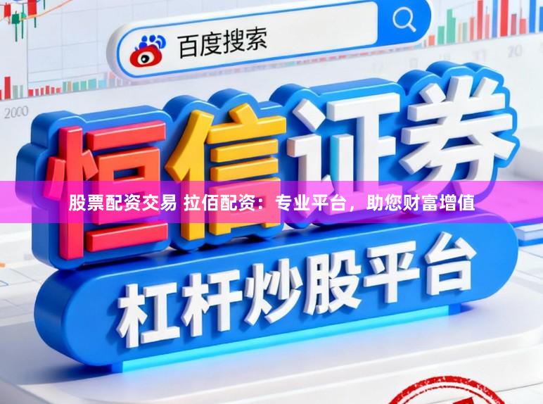 股票配资交易 拉佰配资：专业平台，助您财富增值
