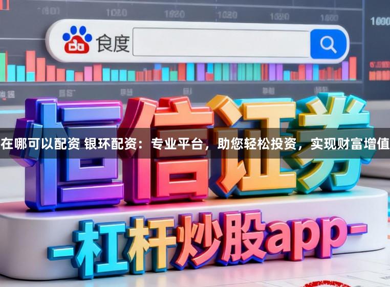 在哪可以配资 银环配资：专业平台，助您轻松投资，实现财富增值