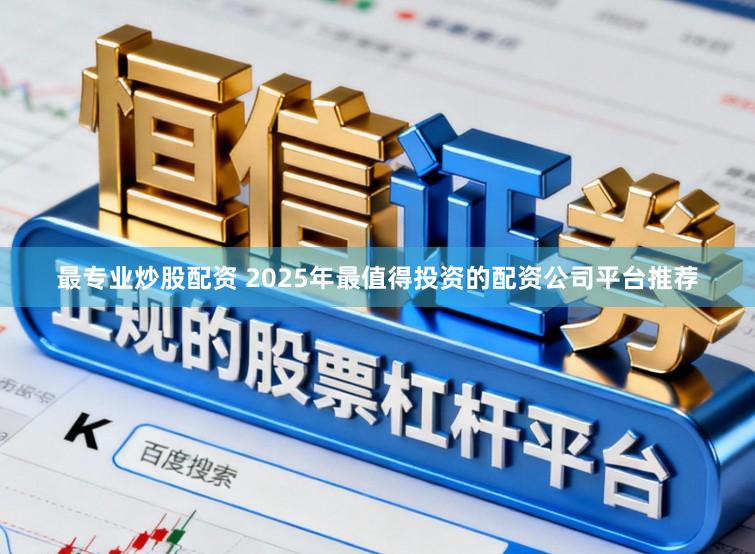 最专业炒股配资 2025年最值得投资的配资公司平台推荐