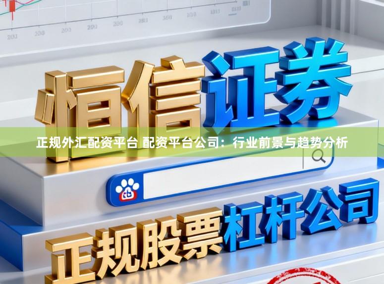正规外汇配资平台 配资平台公司：行业前景与趋势分析