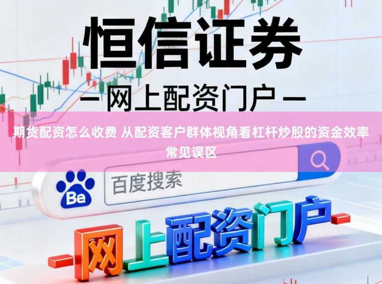 期货配资怎么收费 从配资客户群体视角看杠杆炒股的资金效率常见误区