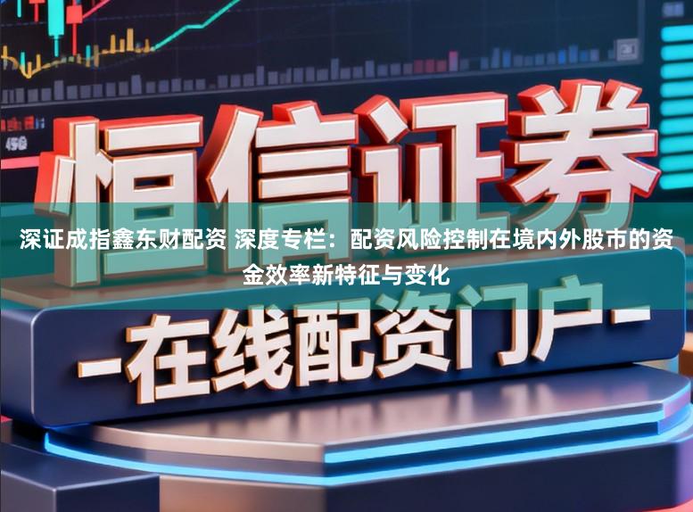 深证成指鑫东财配资 深度专栏：配资风险控制在境内外股市的资金效率新特征与变化