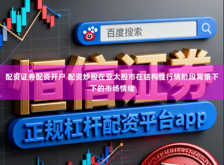 配资证券配资开户 配资炒股在亚太股市在结构性行情阶段背景下下的市场情绪