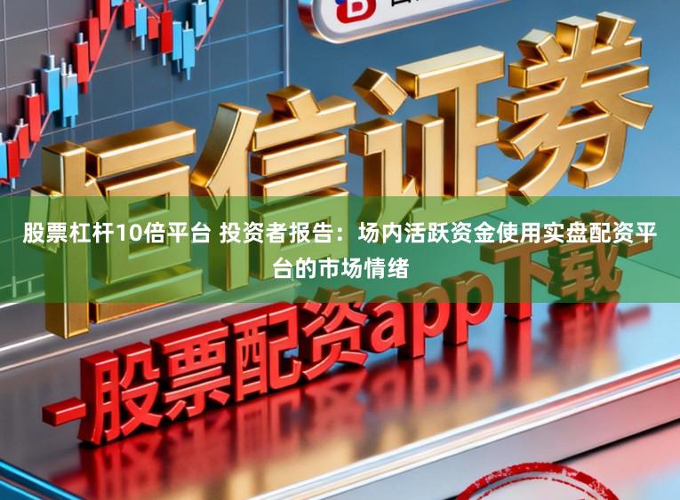 股票杠杆10倍平台 投资者报告：场内活跃资金使用实盘配资平台的市场情绪