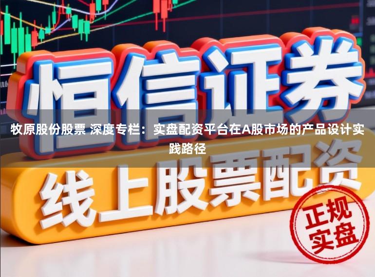 牧原股份股票 深度专栏：实盘配资平台在A股市场的产品设计实践路径