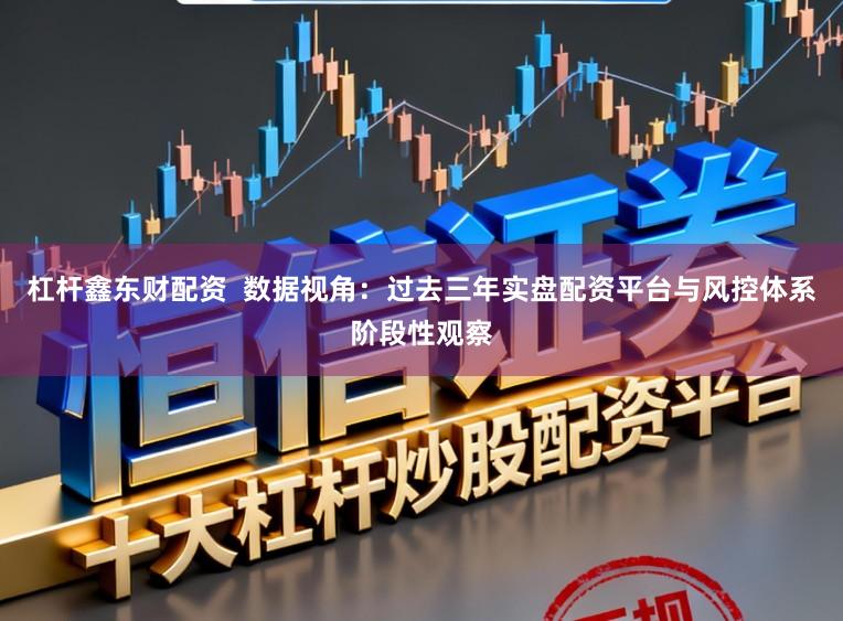 杠杆鑫东财配资  数据视角：过去三年实盘配资平台与风控体系阶段性观察