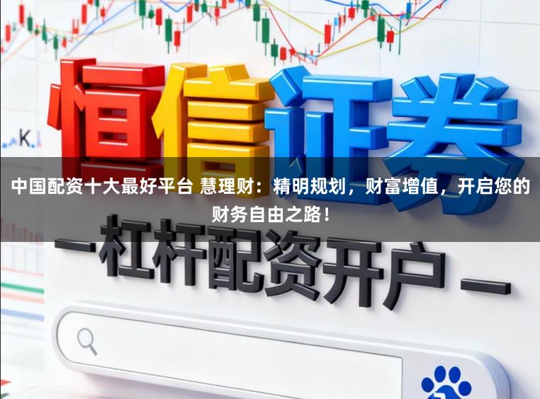 中国配资十大最好平台 慧理财：精明规划，财富增值，开启您的财务自由之路！