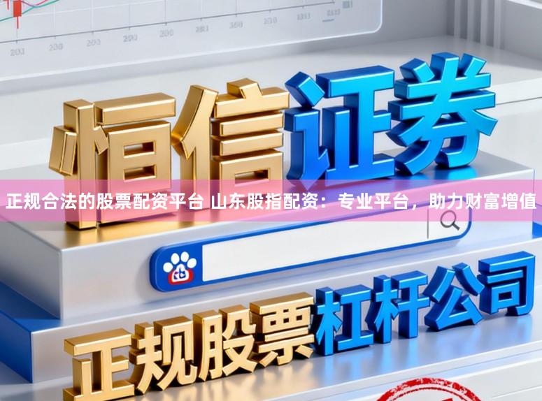 正规合法的股票配资平台 山东股指配资：专业平台，助力财富增值