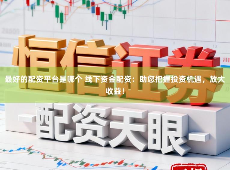 最好的配资平台是哪个 线下资金配资：助您把握投资机遇，放大收益！