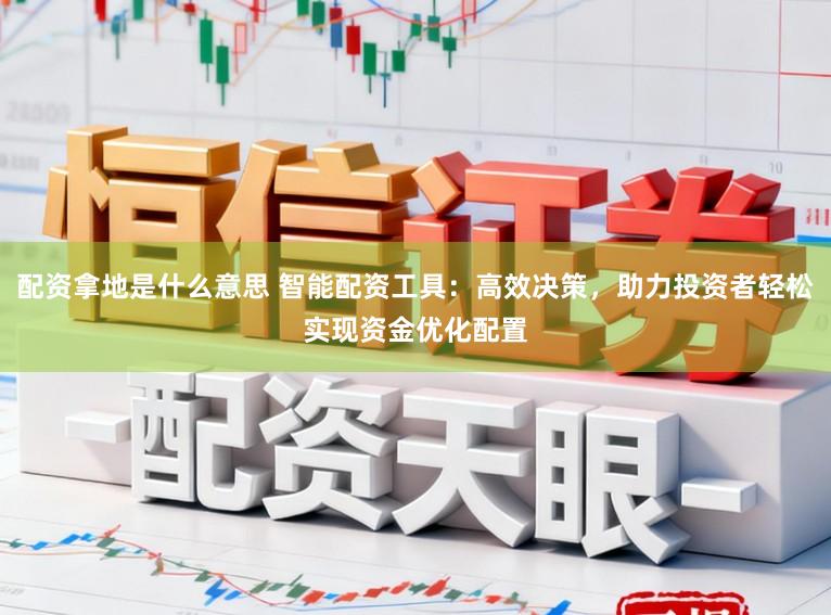 配资拿地是什么意思 智能配资工具：高效决策，助力投资者轻松实现资金优化配置